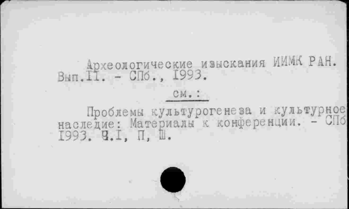 ﻿Археологические изыскания ИИМК РАН. Вып.П. - СПб., 1993.
см, :
Проблемы культурогенеза и культурное наследие: Материалы к конференции. - U16 1993. 3.1, П, Ш.